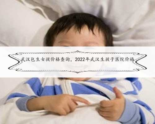 <b>武汉包生女孩价格查询，2022年武汉生孩子医院价格</b>